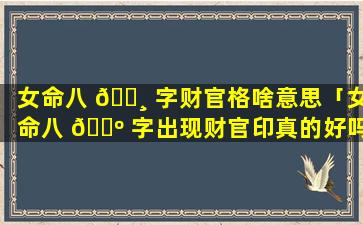 女命八 🌸 字财官格啥意思「女命八 🌺 字出现财官印真的好吗」